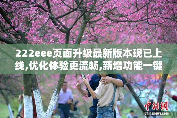 222eee页面升级最新版本现已上线,优化体验更流畅,新增功能一键