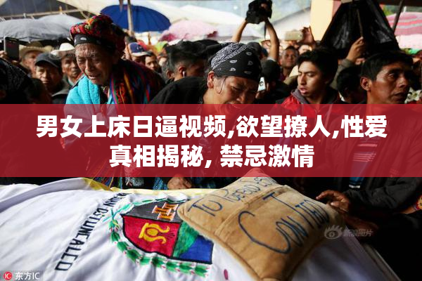男女上床日逼视频,欲望撩人,性爱真相揭秘, 禁忌激情