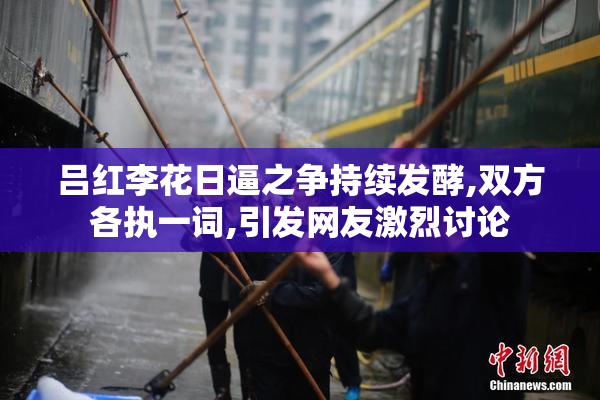 吕红李花日逼之争持续发酵,双方各执一词,引发网友激烈讨论