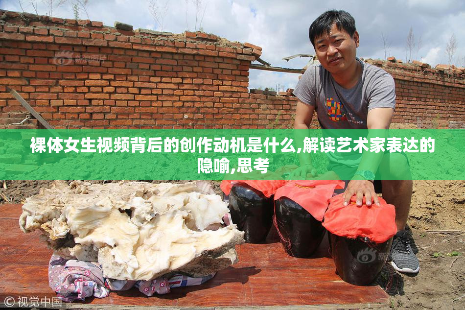 裸体女生视频背后的创作动机是什么,解读艺术家表达的隐喻,思考