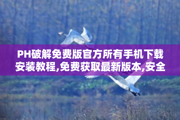 PH破解免费版官方所有手机下载安装教程,免费获取最新版本,安全