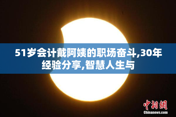 51岁会计戴阿姨的职场奋斗,30年经验分享,智慧人生与
