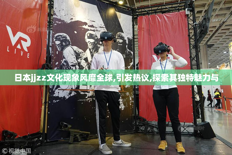 日本jjzz文化现象风靡全球,引发热议,探索其独特魅力与
