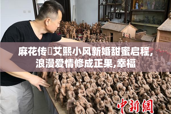 麻花传禖艾熙小风新婚甜蜜启程,浪漫爱情修成正果,幸福