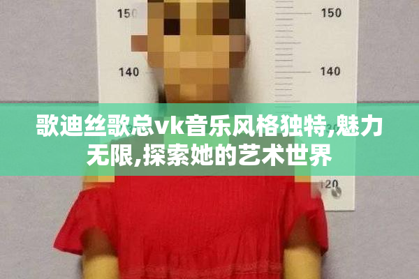 歌迪丝歌总vk音乐风格独特,魅力无限,探索她的艺术世界
