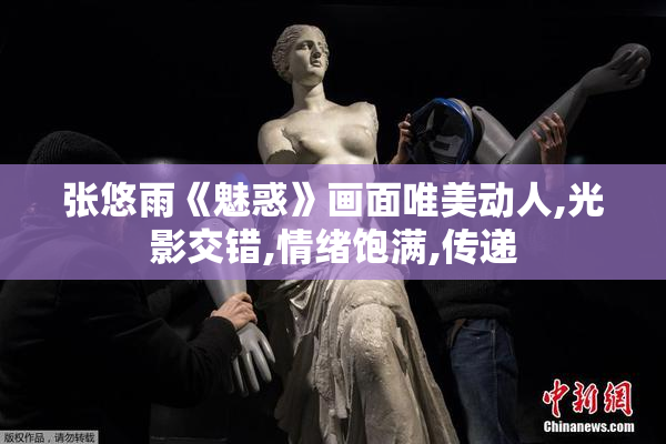 张悠雨《魅惑》画面唯美动人,光影交错,情绪饱满,传递