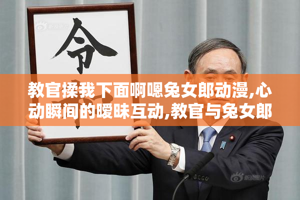 教官揉我下面啊嗯兔女郎动漫,心动瞬间的暧昧互动,教官与兔女郎的
