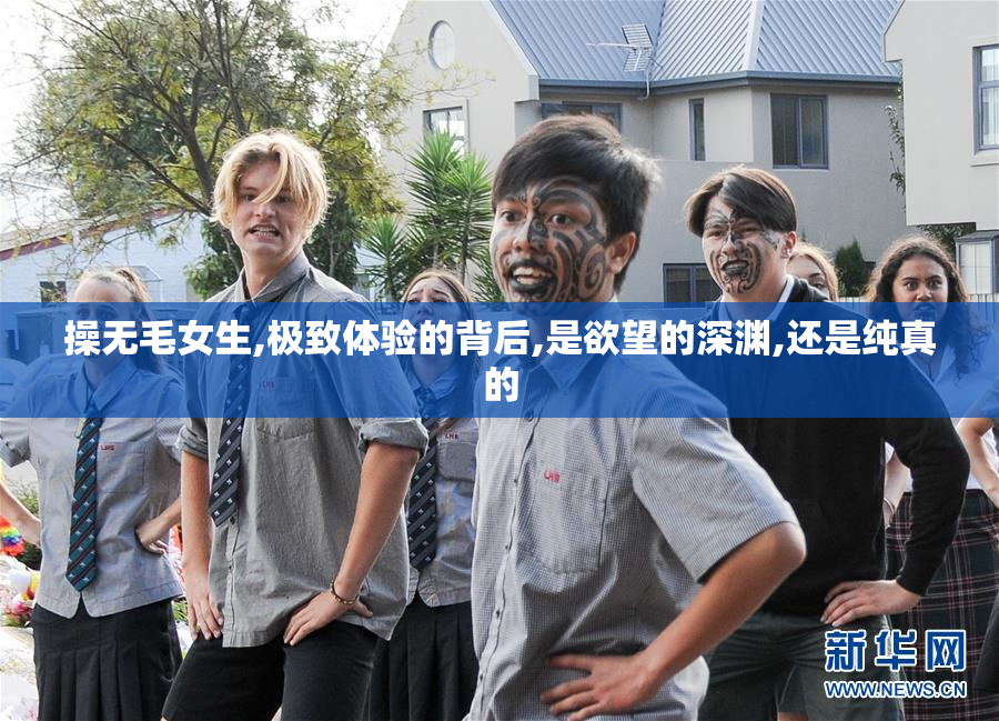 操无毛女生,极致体验的背后,是欲望的深渊,还是纯真的