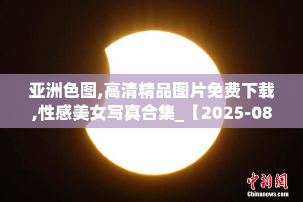亚洲色图,高清精品图片免费下载,性感美女写真合集_【2025-08-21