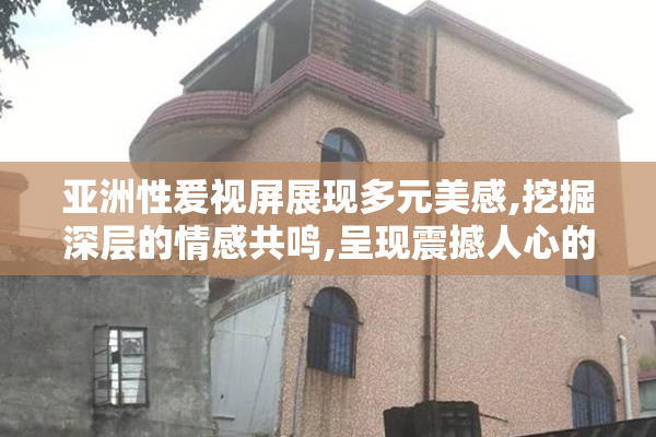 亚洲性爰视屏展现多元美感,挖掘深层的情感共鸣,呈现震撼人心的