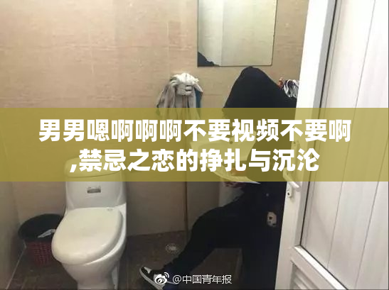 男男嗯啊啊啊不要视频不要啊,禁忌之恋的挣扎与沉沦