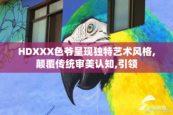 HDXXX色爷呈现独特艺术风格,颠覆传统审美认知,引领
