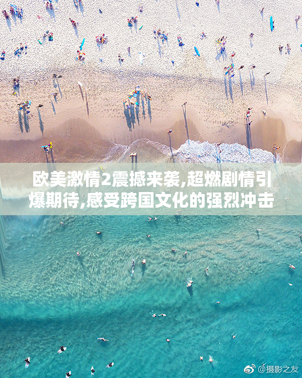 欧美激情2震撼来袭,超燃剧情引爆期待,感受跨国文化的强烈冲击与