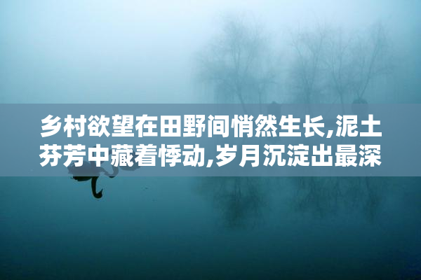 乡村欲望在田野间悄然生长,泥土芬芳中藏着悸动,岁月沉淀出最深的