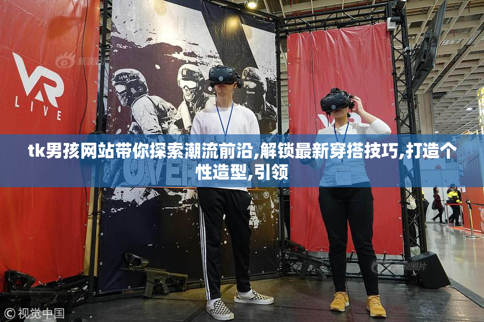 tk男孩网站带你探索潮流前沿,解锁最新穿搭技巧,打造个性造型,引领