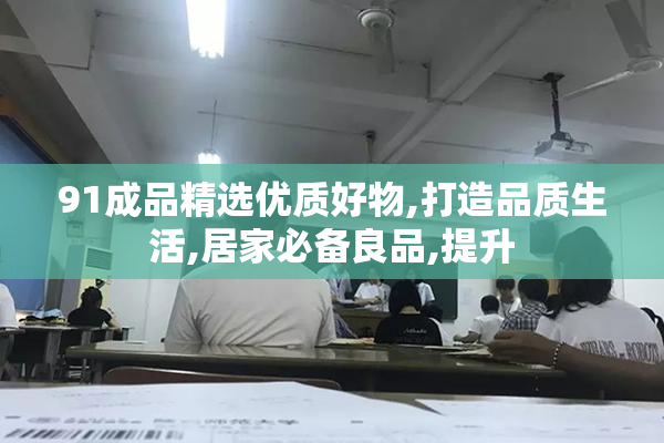 91成品精选优质好物,打造品质生活,居家必备良品,提升