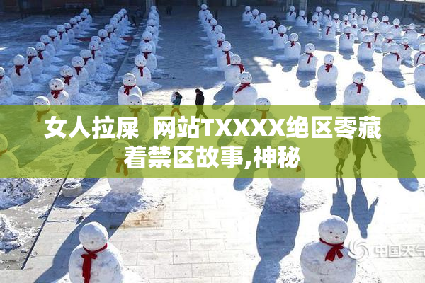女人拉屎  网站TXXXX绝区零藏着禁区故事,神秘