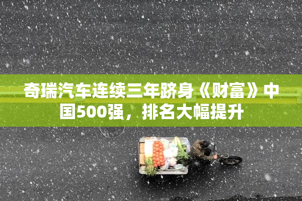 奇瑞汽车连续三年跻身《财富》中国500强，排名大幅提升