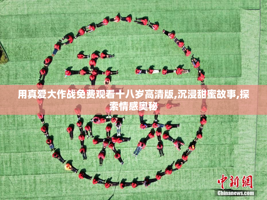 用真爱大作战免费观看十八岁高清版,沉浸甜蜜故事,探索情感奥秘
