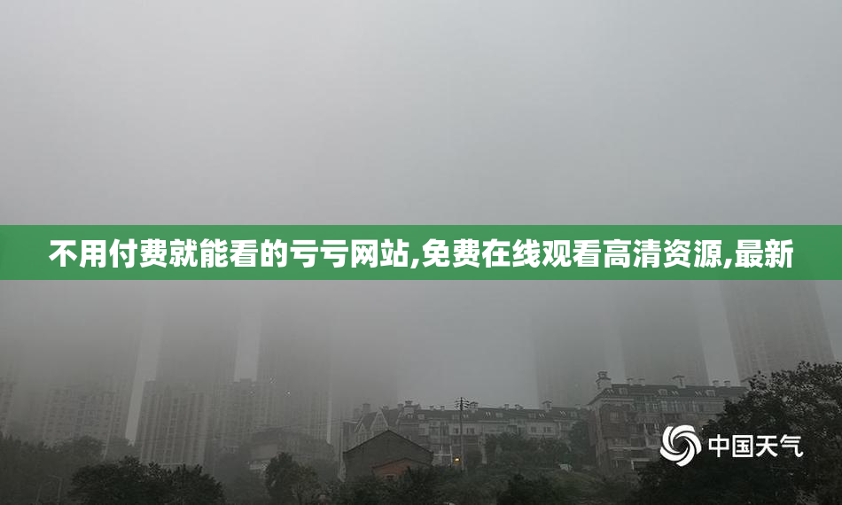 不用付费就能看的亏亏网站,免费在线观看高清资源,最新
