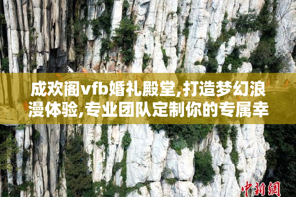 成欢阁vfb婚礼殿堂,打造梦幻浪漫体验,专业团队定制你的专属幸福时刻