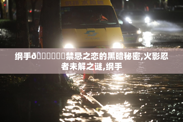 纲手🔞㊙️❌禁忌之恋的黑暗秘密,火影忍者未解之谜,纲手