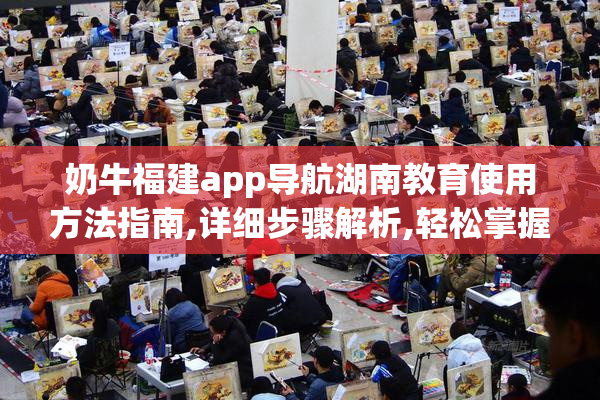 奶牛福建app导航湖南教育使用方法指南,详细步骤解析,轻松掌握操作