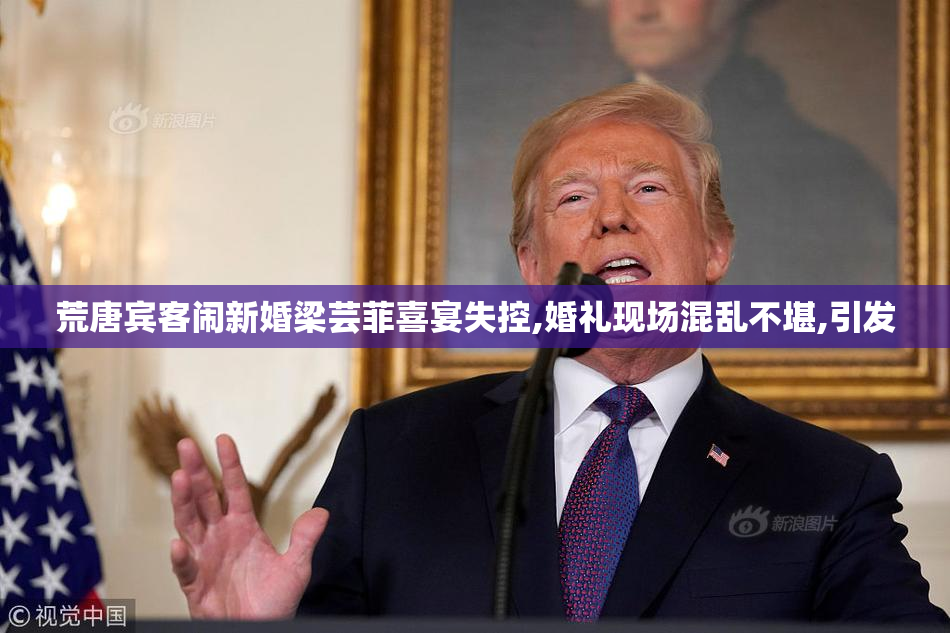 荒唐宾客闹新婚梁芸菲喜宴失控,婚礼现场混乱不堪,引发