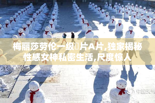 梅丽莎劳伦一级婬片A片,独家揭秘性感女神私密生活,尺度惊人
