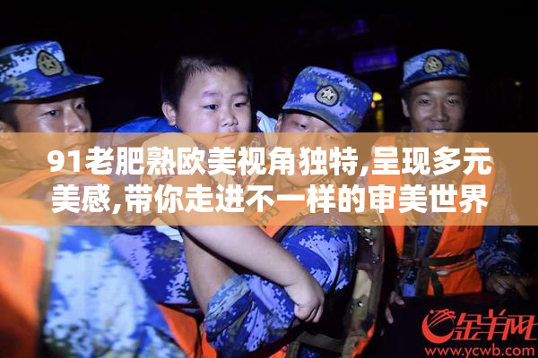 91老肥熟欧美视角独特,呈现多元美感,带你走进不一样的审美世界