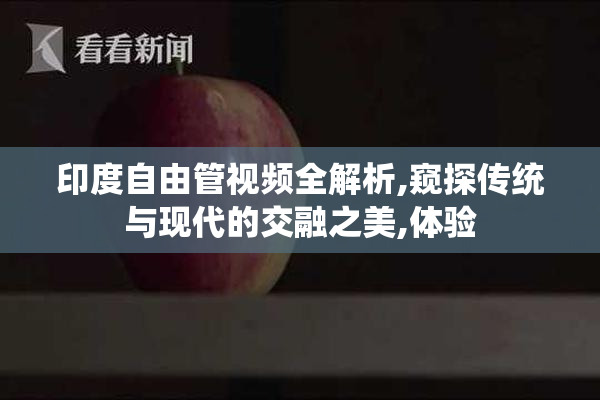 印度自由管视频全解析,窥探传统与现代的交融之美,体验