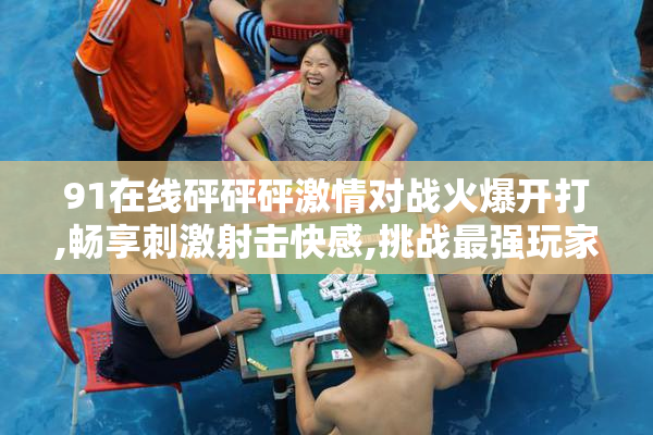 91在线砰砰砰激情对战火爆开打,畅享刺激射击快感,挑战最强玩家