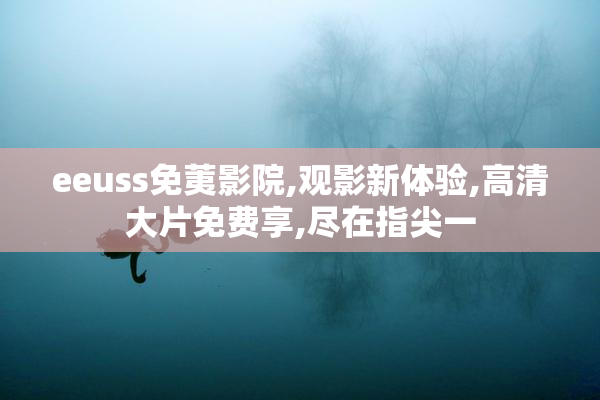 eeuss免荑影院,观影新体验,高清大片免费享,尽在指尖一