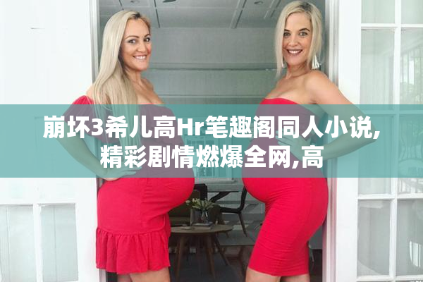 崩坏3希儿高Hr笔趣阁同人小说,精彩剧情燃爆全网,高