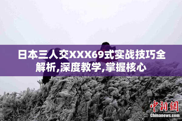 日本三人交XXX69式实战技巧全解析,深度教学,掌握核心