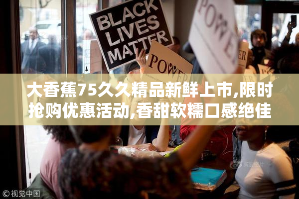 大香蕉75久久精品新鲜上市,限时抢购优惠活动,香甜软糯口感绝佳,快