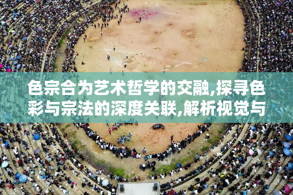 色宗合为艺术哲学的交融,探寻色彩与宗法的深度关联,解析视觉与