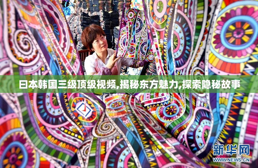 曰本韩国三级顶级视频,揭秘东方魅力,探索隐秘故事