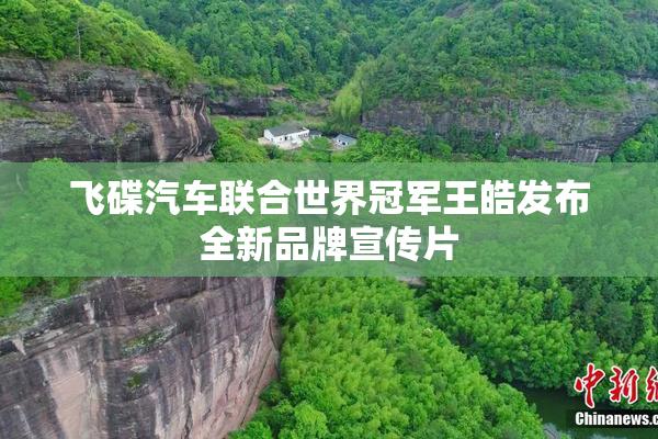 飞碟汽车联合世界冠军王皓发布全新品牌宣传片