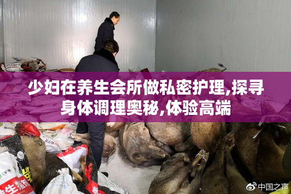 少妇在养生会所做私密护理,探寻身体调理奥秘,体验高端