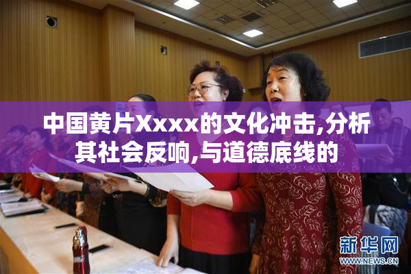 中国黄片Xxxx的文化冲击,分析其社会反响,与道德底线的