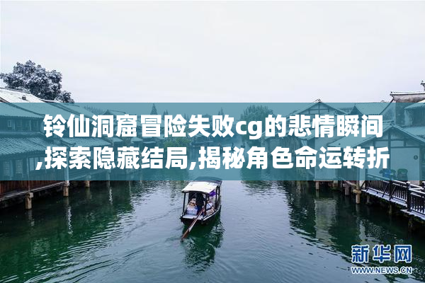 铃仙洞窟冒险失败cg的悲情瞬间,探索隐藏结局,揭秘角色命运转折点
