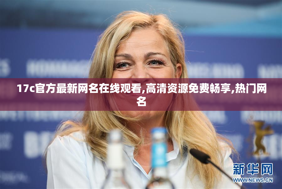 17c官方最新网名在线观看,高清资源免费畅享,热门网名