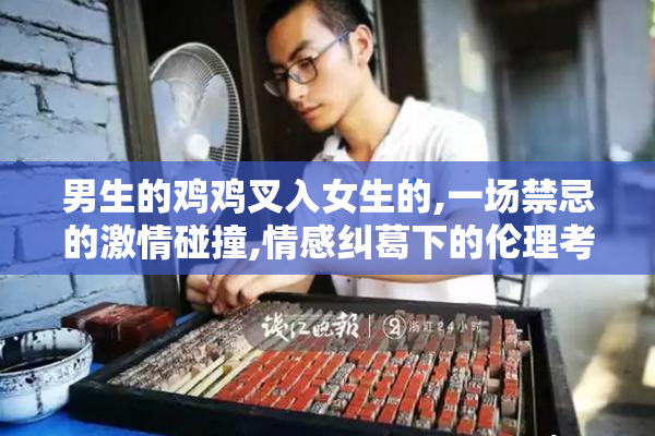 男生的鸡鸡叉入女生的,一场禁忌的激情碰撞,情感纠葛下的伦理考验