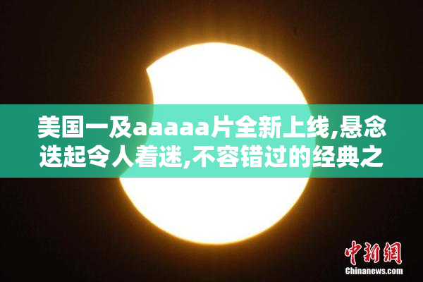 美国一及aaaaa片全新上线,悬念迭起令人着迷,不容错过的经典之作