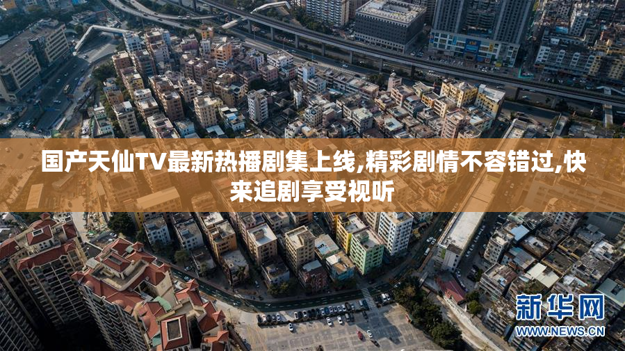 国产天仙TV最新热播剧集上线,精彩剧情不容错过,快来追剧享受视听