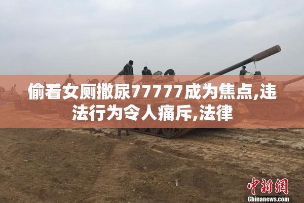 偷看女厕撒尿77777成为焦点,违法行为令人痛斥,法律