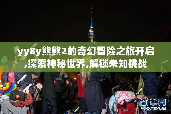 yy8y熊熊2的奇幻冒险之旅开启,探索神秘世界,解锁未知挑战