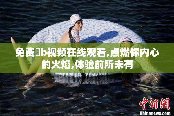 免费肏b视频在线观看,点燃你内心的火焰,体验前所未有