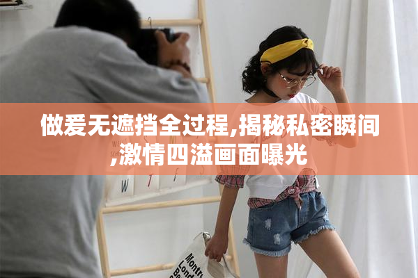 做爰无遮挡全过程,揭秘私密瞬间,激情四溢画面曝光